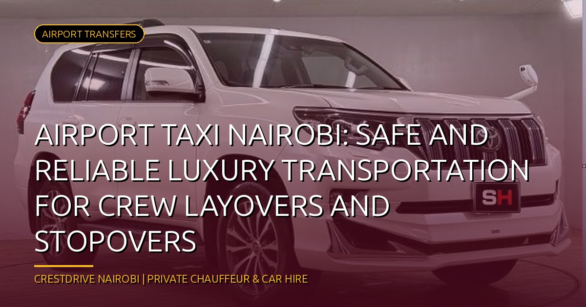 Airport Taxi Nairobi: Safe and Reliable Luxury Transportation for Crew Layovers and Stopovers