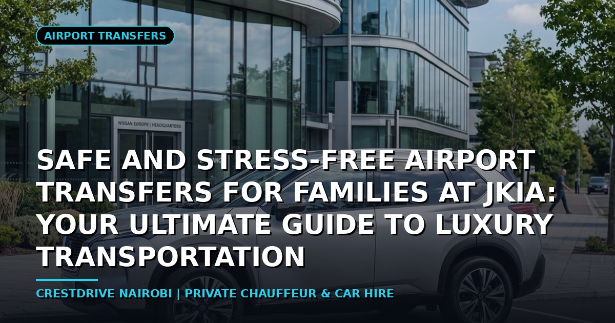 Safe and Stress-Free Airport Transfers for Families at JKIA: Your Ultimate Guide to Luxury Transportation