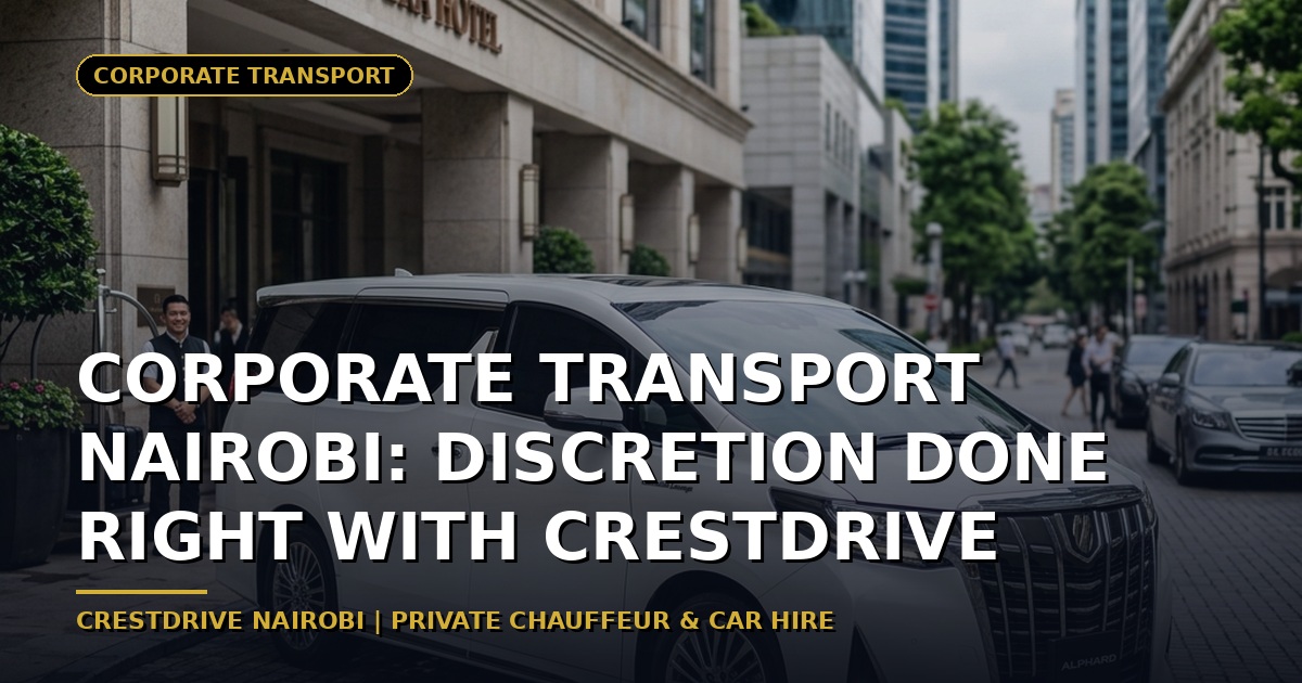 Corporate Transport Nairobi: Discretion Done Right with CrestDrive