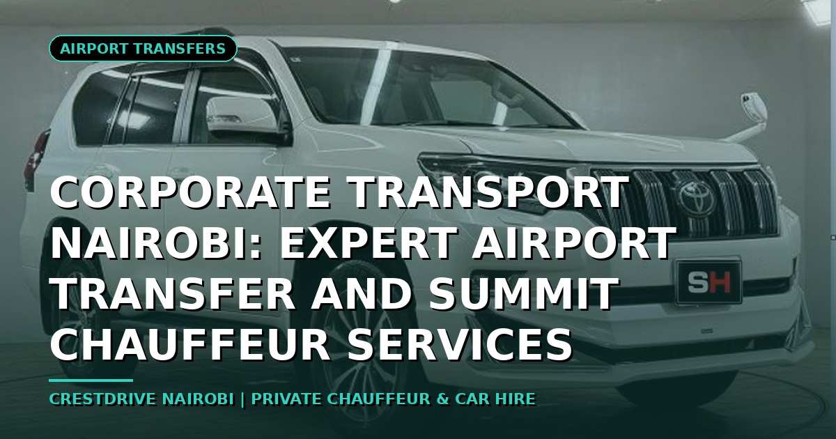 Corporate Transport Nairobi: Expert Airport Transfer and Summit Chauffeur Services