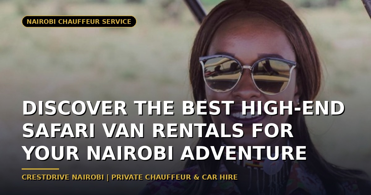 Discover the Best High-End Safari Van Rentals for Your Nairobi Adventure
