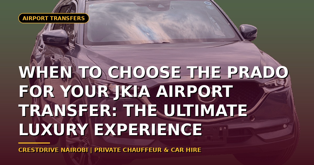 When to Choose the Prado for Your JKIA Airport Transfer: The Ultimate Luxury Experience