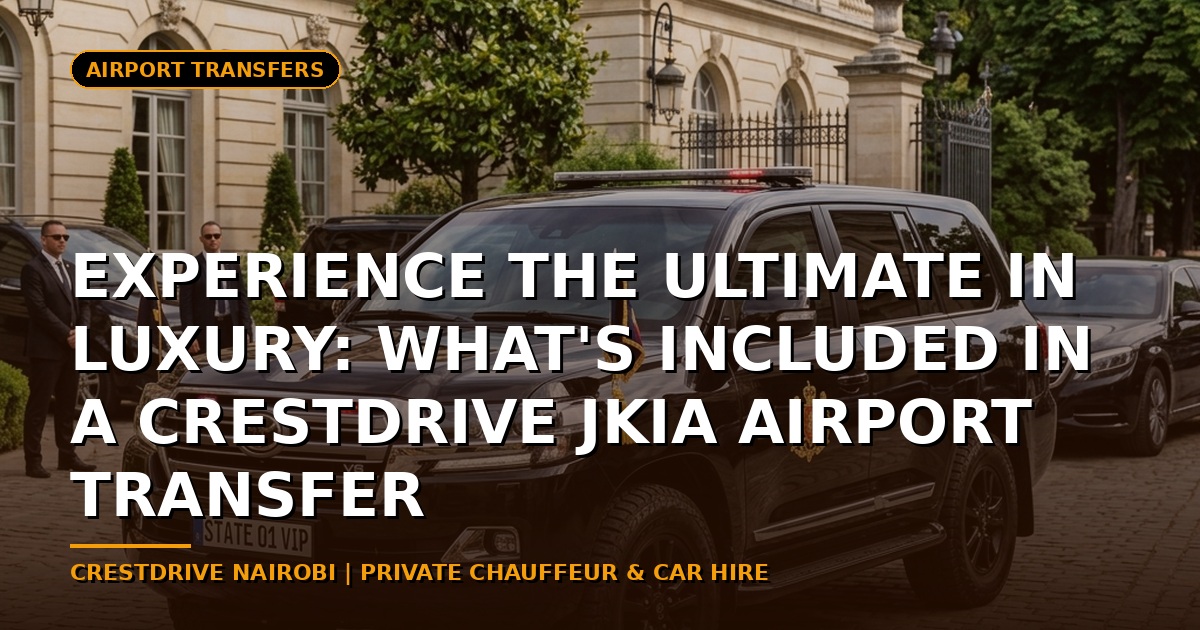 Experience the Ultimate in Luxury: What's Included in a CrestDrive JKIA Airport Transfer