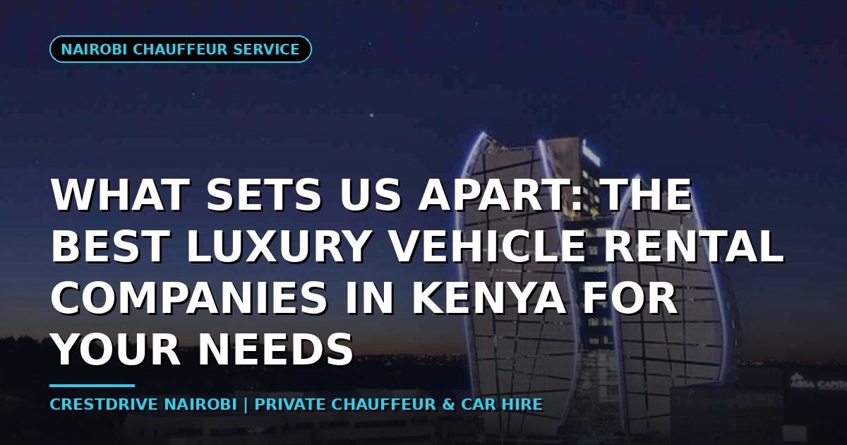 What Sets Us Apart: The Best Luxury Vehicle Rental Companies in Kenya for Your Needs
