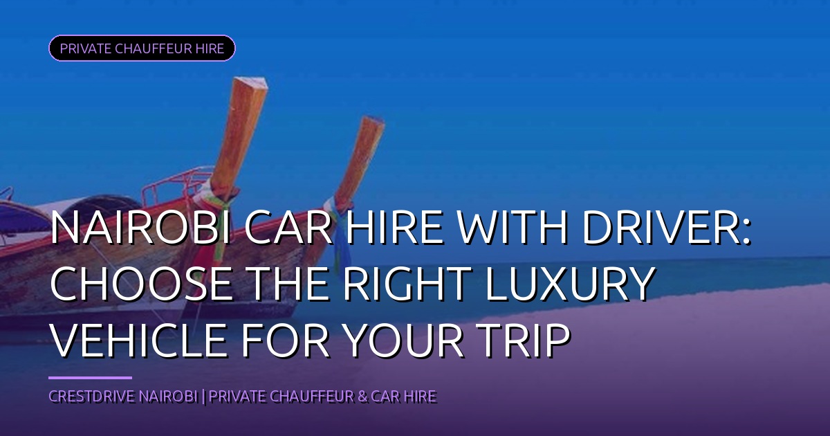 Nairobi Car Hire with Driver: Choose the Right Luxury Vehicle for Your Trip