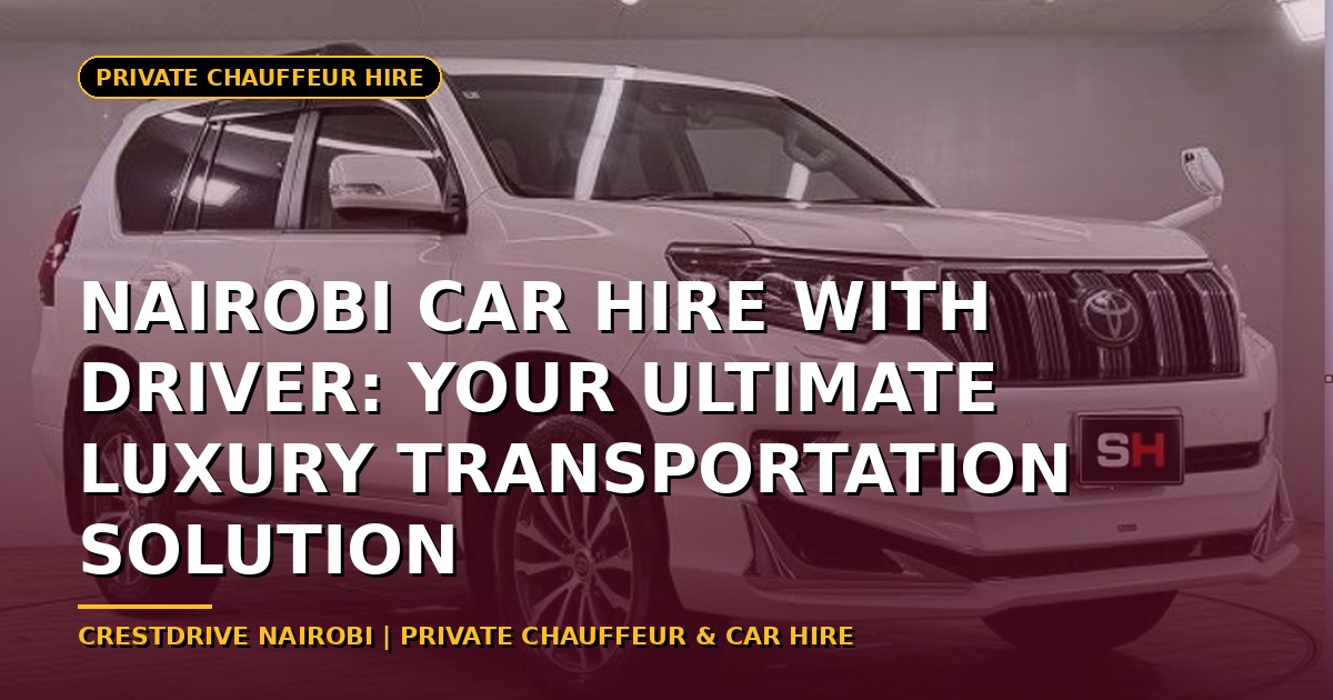 Nairobi Car Hire with Driver: Your Ultimate Luxury Transportation Solution