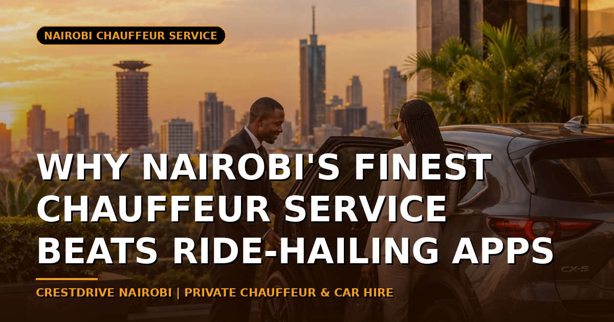 Why Nairobi's Finest Chauffeur Service Beats Ride-Hailing Apps